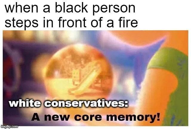 thats not fair we only get made when their burning shit for their rights maga | when a black person steps in front of a fire; white conservatives: | image tagged in a new core memory,racism,racists,white people,white privilege,privilege | made w/ Imgflip meme maker