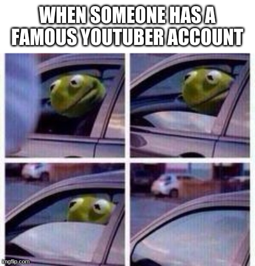 Kermit rolls up window | WHEN SOMEONE HAS A FAMOUS YOUTUBER ACCOUNT | image tagged in kermit rolls up window,lol,youtubers,cars | made w/ Imgflip meme maker
