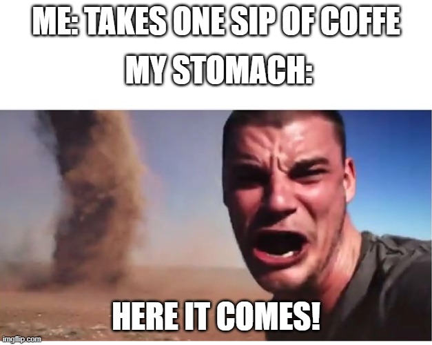 Here it come meme | ME: TAKES ONE SIP OF COFFE; MY STOMACH:; HERE IT COMES! | image tagged in here it come meme | made w/ Imgflip meme maker