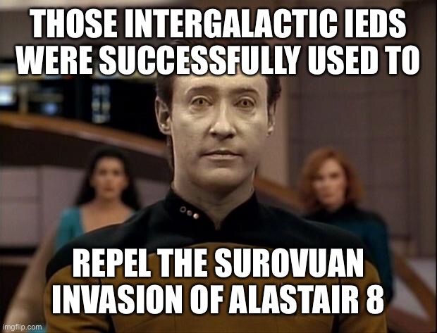 Star trek data | THOSE INTERGALACTIC IEDS WERE SUCCESSFULLY USED TO REPEL THE SUROVUAN INVASION OF ALASTAIR 8 | image tagged in star trek data | made w/ Imgflip meme maker