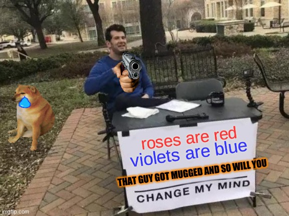 Change My Mind Meme | roses are red; violets are blue; THAT GUY GOT MUGGED AND SO WILL YOU | image tagged in memes,change my mind | made w/ Imgflip meme maker