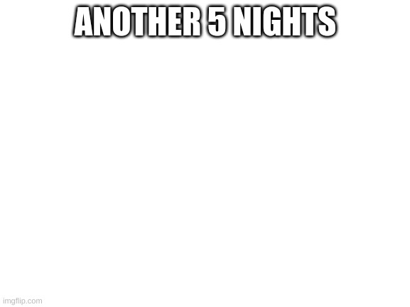Blank White Template |  ANOTHER 5 NIGHTS | image tagged in blank white template | made w/ Imgflip meme maker