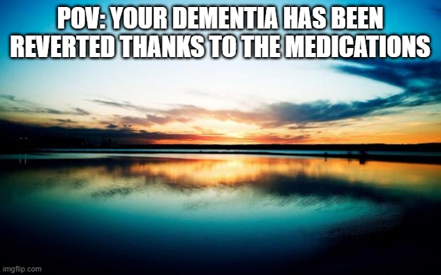 Sunset | POV: YOUR DEMENTIA HAS BEEN REVERTED THANKS TO THE MEDICATIONS | image tagged in sunset | made w/ Imgflip meme maker