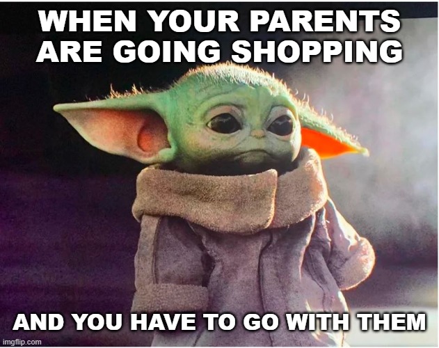 You All Know This Feeling | WHEN YOUR PARENTS ARE GOING SHOPPING; AND YOU HAVE TO GO WITH THEM | image tagged in sad baby yoda | made w/ Imgflip meme maker
