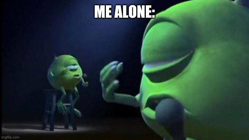 You know it's true | ME ALONE: | image tagged in mike wazowski singing | made w/ Imgflip meme maker
