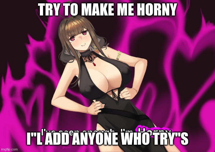 try | TRY TO MAKE ME HORNY; I"L ADD ANYONE WHO TRY"S | image tagged in i've seen enough im horny | made w/ Imgflip meme maker