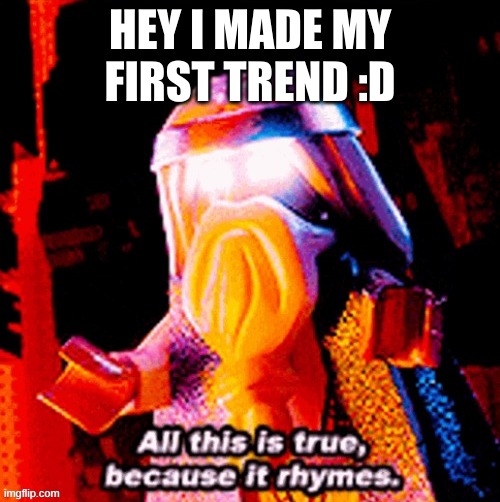 All this is true because it rhymes | HEY I MADE MY FIRST TREND :D | image tagged in all this is true because it rhymes | made w/ Imgflip meme maker