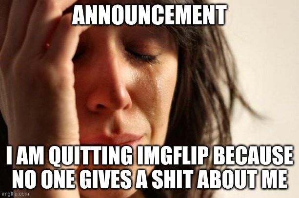 bye |  ANNOUNCEMENT; I AM QUITTING IMGFLIP BECAUSE NO ONE GIVES A SHIT ABOUT ME | image tagged in memes,first world problems | made w/ Imgflip meme maker