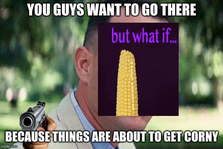 add text here | YOU GUYS WANT TO GO THERE; BECAUSE THINGS ARE ABOUT TO GET CORNY | image tagged in memes,and just like that | made w/ Imgflip meme maker