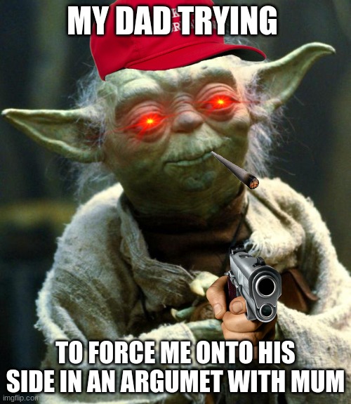 Star Wars Yoda Meme | MY DAD TRYING; TO FORCE ME ONTO HIS SIDE IN AN ARGUMET WITH MUM | image tagged in memes,star wars yoda | made w/ Imgflip meme maker