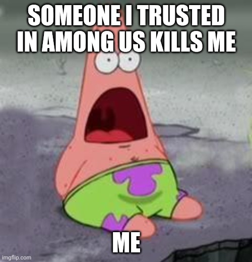 Suprised Patrick | SOMEONE I TRUSTED IN AMONG US KILLS ME; ME | image tagged in suprised patrick | made w/ Imgflip meme maker