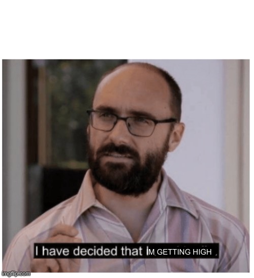 I have decided that I want to die. | IM GETTING HIGH | image tagged in i have decided that i want to die | made w/ Imgflip meme maker