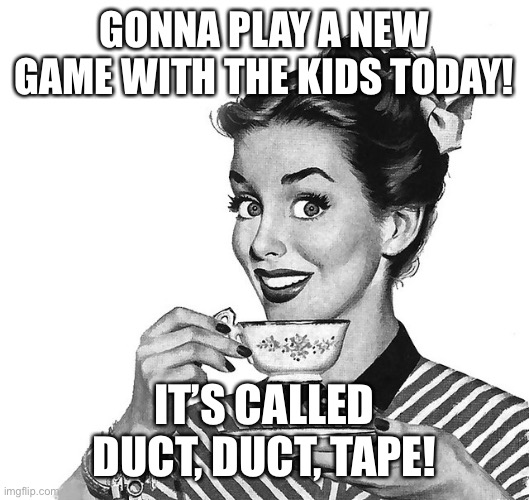 Retro woman teacup | GONNA PLAY A NEW GAME WITH THE KIDS TODAY! IT’S CALLED DUCT, DUCT, TAPE! | image tagged in retro woman teacup | made w/ Imgflip meme maker