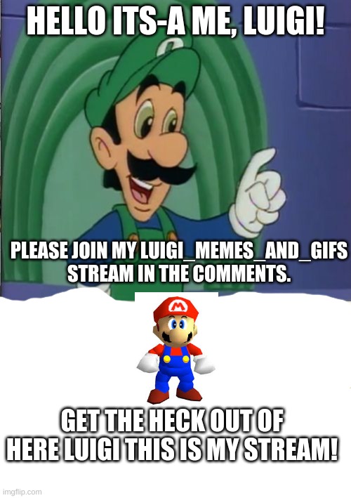 HELLO ITS-A ME, LUIGI! PLEASE JOIN MY LUIGI_MEMES_AND_GIFS STREAM IN THE COMMENTS. GET THE HECK OUT OF HERE LUIGI THIS IS MY STREAM! | image tagged in mama luigi hq | made w/ Imgflip meme maker