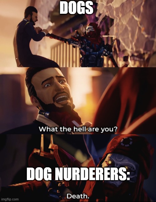 what are you? death | DOGS; DOG NURDERERS: | image tagged in what are you death | made w/ Imgflip meme maker