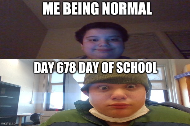 ME BEING NORMAL; DAY 678 DAY OF SCHOOL | image tagged in funny | made w/ Imgflip meme maker