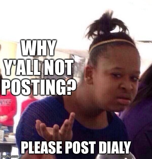 Please post dialy | WHY Y'ALL NOT POSTING? PLEASE POST DAILY | image tagged in memes,black girl wat | made w/ Imgflip meme maker