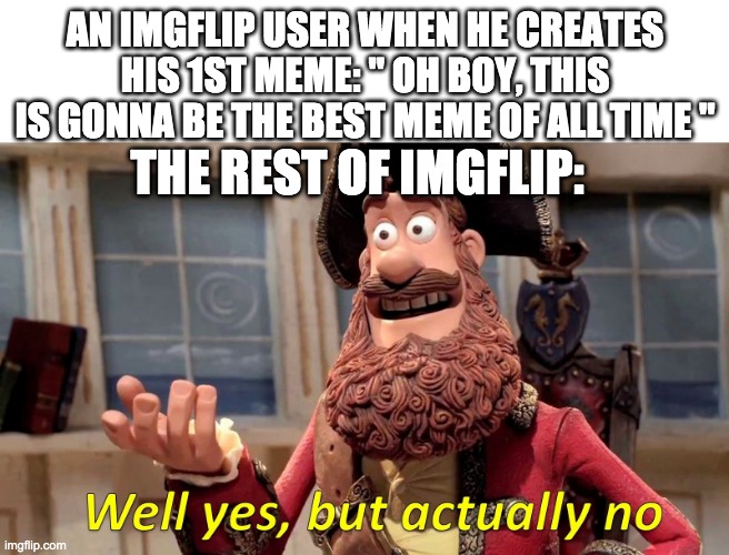 Bruh so tru tho | AN IMGFLIP USER WHEN HE CREATES HIS 1ST MEME: " OH BOY, THIS IS GONNA BE THE BEST MEME OF ALL TIME "; THE REST OF IMGFLIP: | made w/ Imgflip meme maker