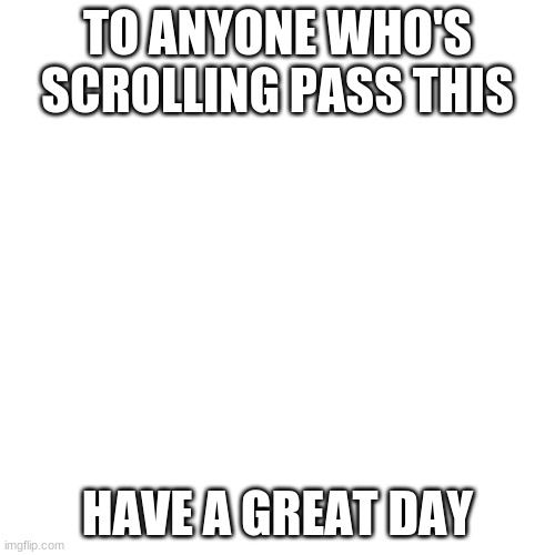 Couldn't think of anything, so have a great day. | TO ANYONE WHO'S SCROLLING PASS THIS; HAVE A GREAT DAY | image tagged in memes,blank transparent square | made w/ Imgflip meme maker