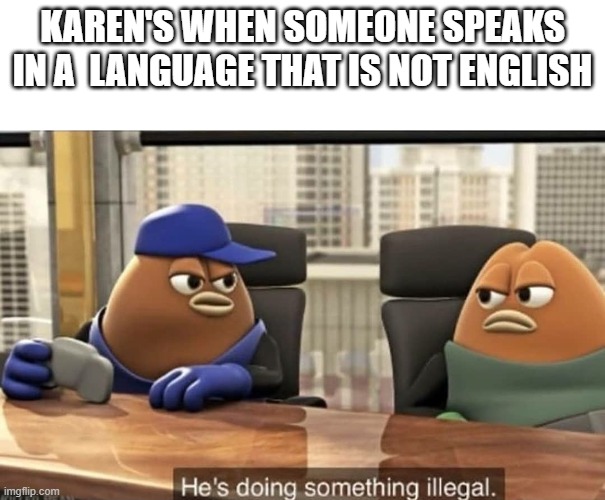 He's doing something illegal | KAREN'S WHEN SOMEONE SPEAKS IN A  LANGUAGE THAT IS NOT ENGLISH | image tagged in he's doing something illegal | made w/ Imgflip meme maker