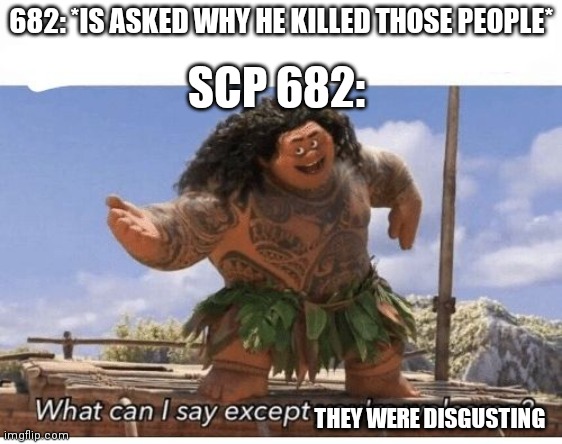 What can I say except you're welcome? | 682: *IS ASKED WHY HE KILLED THOSE PEOPLE*; SCP 682:; THEY WERE DISGUSTING | image tagged in what can i say except you're welcome,scp meme,scp | made w/ Imgflip meme maker