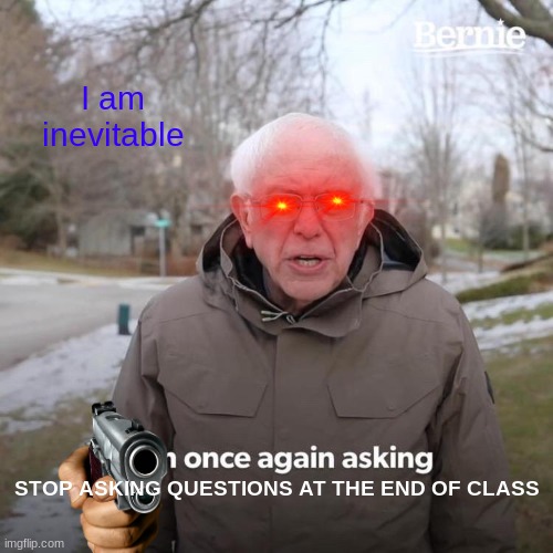 Bernos | I am inevitable; STOP ASKING QUESTIONS AT THE END OF CLASS | image tagged in memes,bernie i am once again asking for your support | made w/ Imgflip meme maker