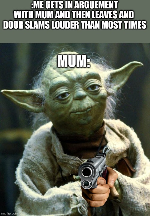 daily meme | :ME GETS IN ARGUEMENT
WITH MUM AND THEN LEAVES AND 
DOOR SLAMS LOUDER THAN MOST TIMES; MUM: | image tagged in memes,star wars yoda | made w/ Imgflip meme maker