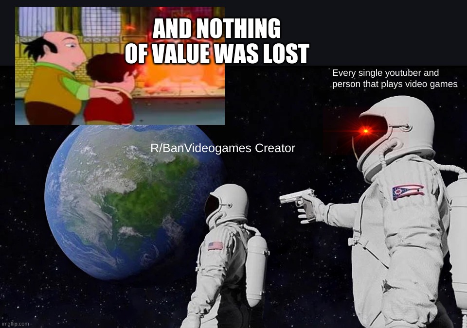 Always Has Been Meme | AND NOTHING OF VALUE WAS LOST; Every single youtuber and person that plays video games; R/BanVideogames Creator | image tagged in memes,always has been | made w/ Imgflip meme maker