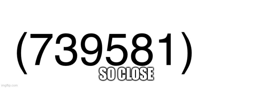 YEEEEEEEEE | SO CLOSE | image tagged in lets go,740k | made w/ Imgflip meme maker