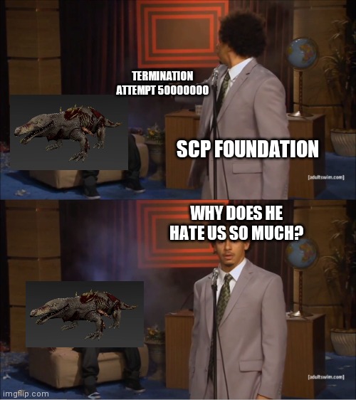 Huh, i always wondered why | TERMINATION ATTEMPT 50000000; SCP FOUNDATION; WHY DOES HE HATE US SO MUCH? | image tagged in memes,who killed hannibal | made w/ Imgflip meme maker