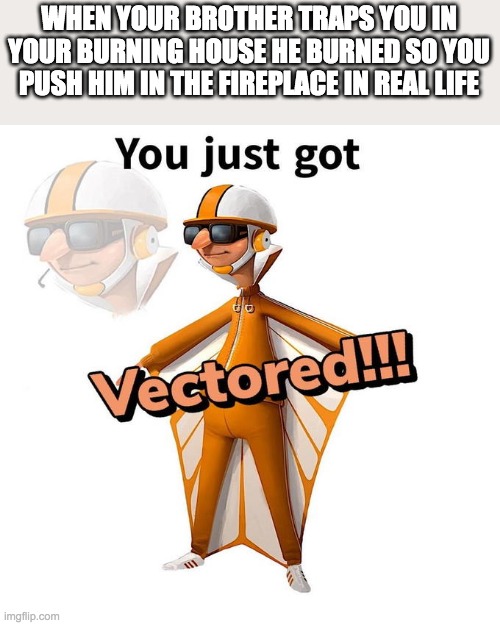 You just got VECTORED !!! | WHEN YOUR BROTHER TRAPS YOU IN YOUR BURNING HOUSE HE BURNED SO YOU PUSH HIM IN THE FIREPLACE IN REAL LIFE | made w/ Imgflip meme maker