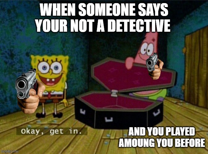 Get in or else | WHEN SOMEONE SAYS YOUR NOT A DETECTIVE; AND YOU PLAYED AMOUNG YOU BEFORE | image tagged in get in or else | made w/ Imgflip meme maker