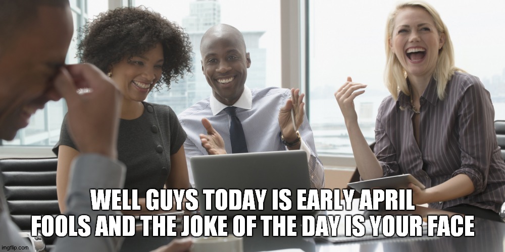 office laughter | WELL GUYS TODAY IS EARLY APRIL FOOLS AND THE JOKE OF THE DAY IS YOUR FACE | image tagged in office laughter | made w/ Imgflip meme maker