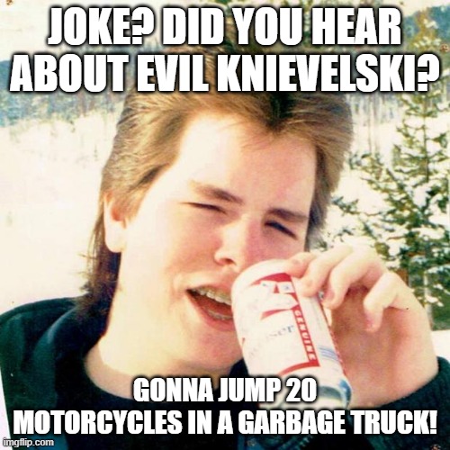 Eighties Teen |  JOKE? DID YOU HEAR ABOUT EVIL KNIEVELSKI? GONNA JUMP 20 MOTORCYCLES IN A GARBAGE TRUCK! | image tagged in memes,eighties teen | made w/ Imgflip meme maker