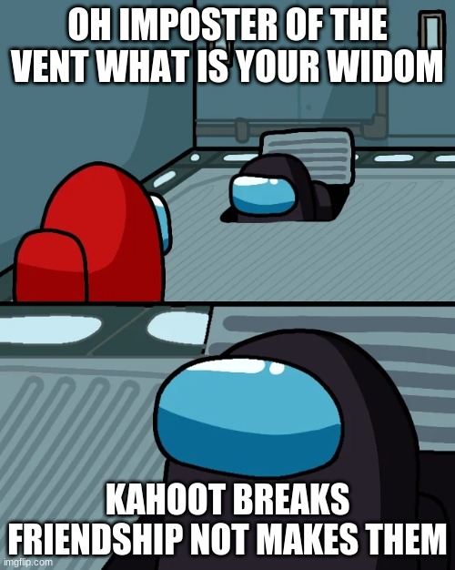 impostor of the vent | OH IMPOSTER OF THE VENT WHAT IS YOUR WIDOM; KAHOOT BREAKS FRIENDSHIP NOT MAKES THEM | image tagged in impostor of the vent | made w/ Imgflip meme maker