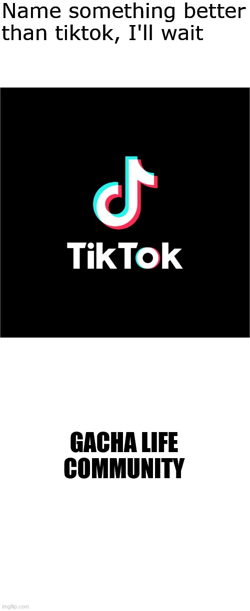 Name something better than tiktok, I'll wait | GACHA LIFE COMMUNITY | image tagged in name something better than tiktok i'll wait | made w/ Imgflip meme maker