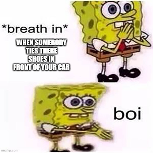 bruh why? | WHEN SOMEBODY TIES THERE SHOES IN FRONT OF YOUR CAR | image tagged in spongebob inhale boi | made w/ Imgflip meme maker