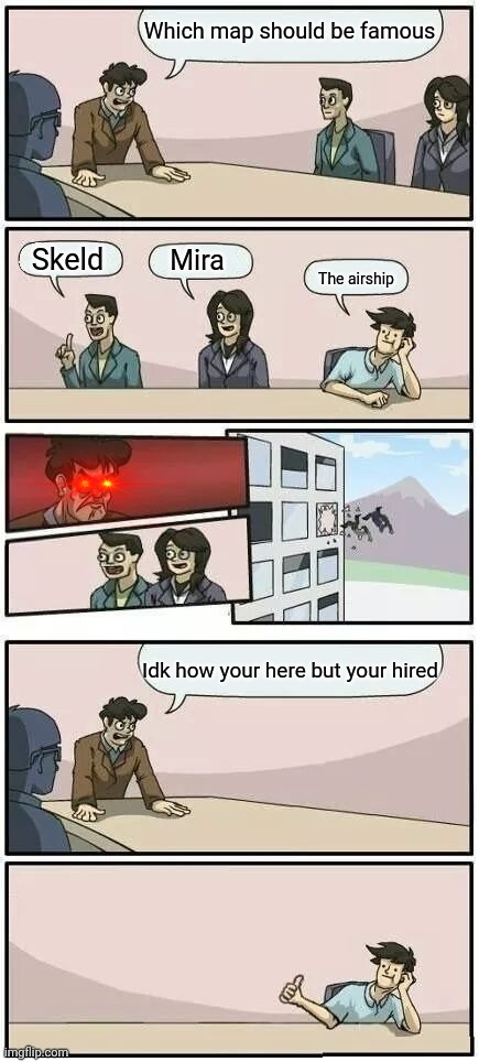 Boardroom Meeting Suggestion 2 | Which map should be famous; Skeld; Mira; The airship; Idk how your here but your hired | image tagged in boardroom meeting suggestion 2,among us | made w/ Imgflip meme maker