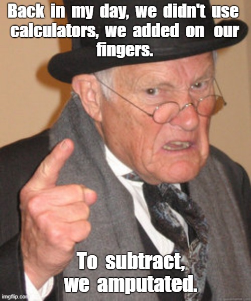 KIDS NOWADAYS HAVE IT SO EASY!! | Back  in  my  day,  we  didn't  use 
calculators,  we  added  on   our
fingers. To  subtract,
we  amputated. | image tagged in back in my day,dark humor,rick75230 | made w/ Imgflip meme maker