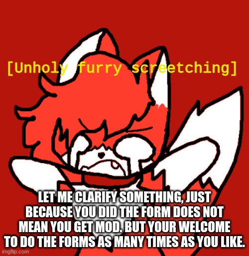 unholy furry screetching | LET ME CLARIFY SOMETHING, JUST BECAUSE YOU DID THE FORM DOES NOT MEAN YOU GET MOD. BUT YOUR WELCOME TO DO THE FORMS AS MANY TIMES AS YOU LIKE. | image tagged in unholy furry screetching | made w/ Imgflip meme maker