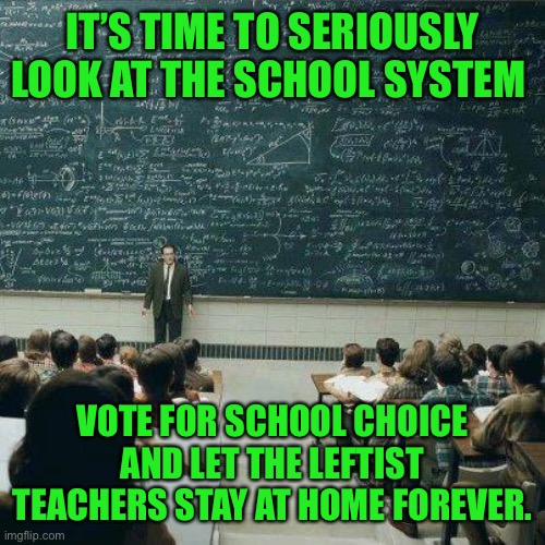 Time to leave the leftist teachers at home and move on | IT’S TIME TO SERIOUSLY LOOK AT THE SCHOOL SYSTEM; VOTE FOR SCHOOL CHOICE AND LET THE LEFTIST TEACHERS STAY AT HOME FOREVER. | image tagged in school,back to school,online school,false teachers,scumbag teacher,socialists | made w/ Imgflip meme maker