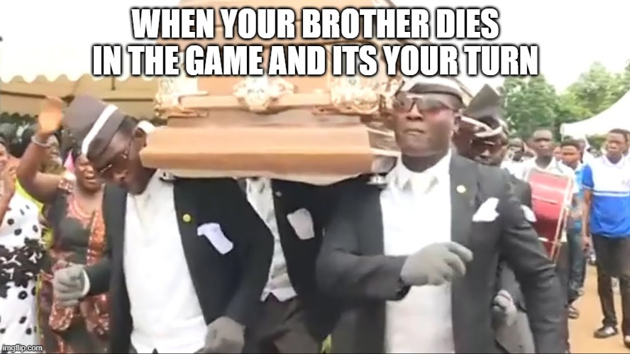 Coffin Dance | WHEN YOUR BROTHER DIES IN THE GAME AND ITS YOUR TURN | image tagged in coffin dance | made w/ Imgflip meme maker