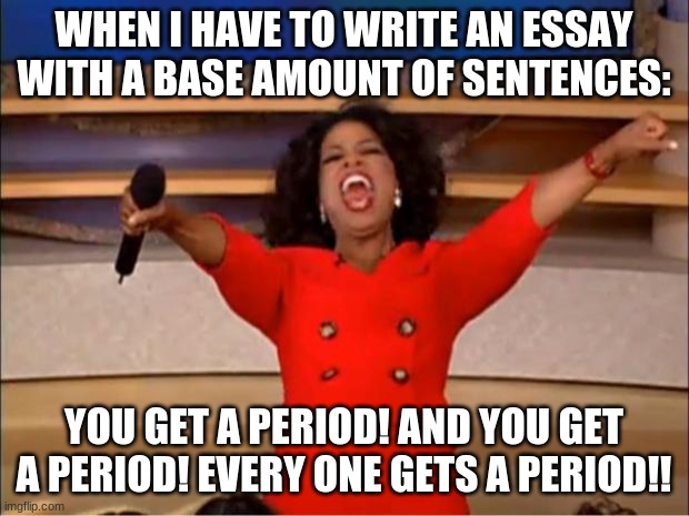 Short cuts galore | WHEN I HAVE TO WRITE AN ESSAY WITH A BASE AMOUNT OF SENTENCES:; YOU GET A PERIOD! AND YOU GET A PERIOD! EVERY ONE GETS A PERIOD!! | image tagged in memes,oprah you get a,essays,me and my friend are doing an upvote war,do people read these | made w/ Imgflip meme maker