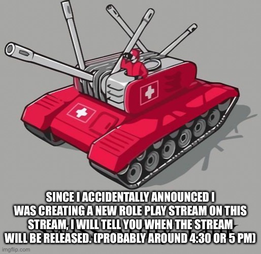 SINCE I ACCIDENTALLY ANNOUNCED I WAS CREATING A NEW ROLE PLAY STREAM ON THIS STREAM, I WILL TELL YOU WHEN THE STREAM WILL BE RELEASED. (PROBABLY AROUND 4:30 OR 5 PM) | made w/ Imgflip meme maker