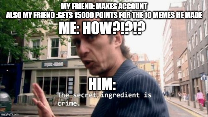 im  salty | MY FRIEND: MAKES ACCOUNT
ALSO MY FRIEND :GETS 15000 POINTS FOR THE 10 MEMES HE MADE; ME: HOW?!?!? HIM: | image tagged in the secret ingredient is crime | made w/ Imgflip meme maker
