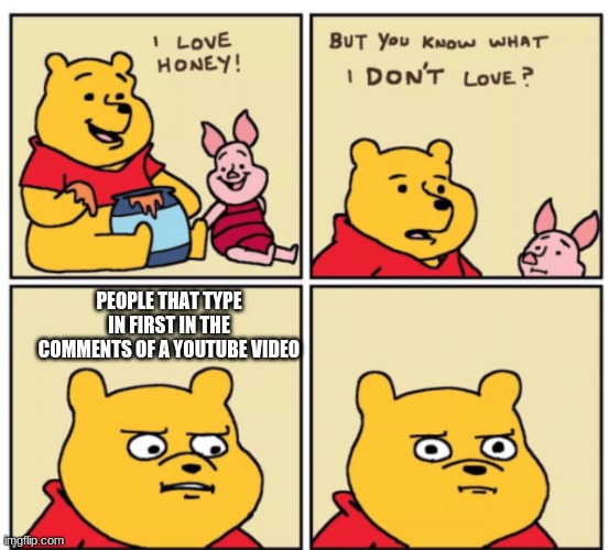 Winnie the Pooh but you know what I don’t like | PEOPLE THAT TYPE IN FIRST IN THE COMMENTS OF A YOUTUBE VIDEO | image tagged in winnie the pooh but you know what i don t like | made w/ Imgflip meme maker