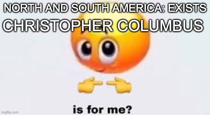 Christopher columbus is for me? | NORTH AND SOUTH AMERICA: EXISTS; CHRISTOPHER COLUMBUS | image tagged in is for me | made w/ Imgflip meme maker
