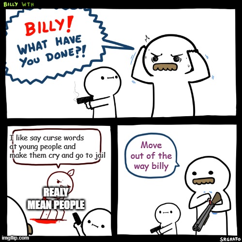 Billy, What Have You Done | I like say curse words at young people and make them cry and go to jail; Move out of the way billy; REALY MEAN PEOPLE | image tagged in billy what have you done | made w/ Imgflip meme maker