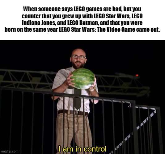 LEGO Games Are My Childhood | When someone says LEGO games are bad, but you counter that you grew up with LEGO Star Wars, LEGO Indiana Jones, and LEGO Batman, and that you were born on the same year LEGO Star Wars: The Video Game came out. | image tagged in memes,i am in control,lego,lego star wars,lego indiana jones,lego batman | made w/ Imgflip meme maker