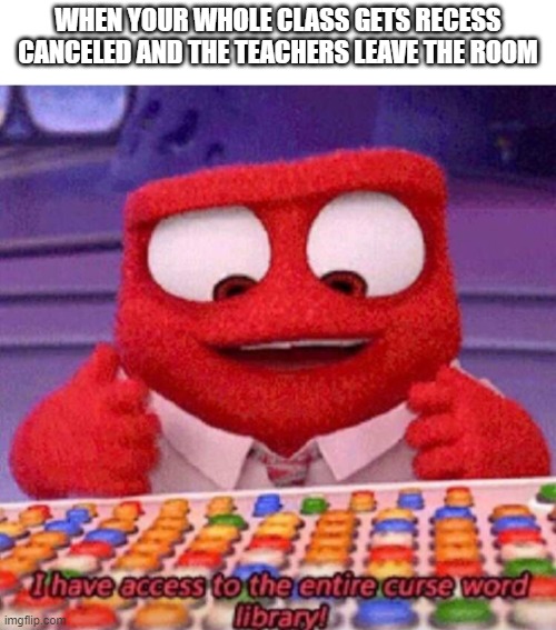 I have access to the entire curse world library | WHEN YOUR WHOLE CLASS GETS RECESS CANCELED AND THE TEACHERS LEAVE THE ROOM | image tagged in i have access to the entire curse world library | made w/ Imgflip meme maker